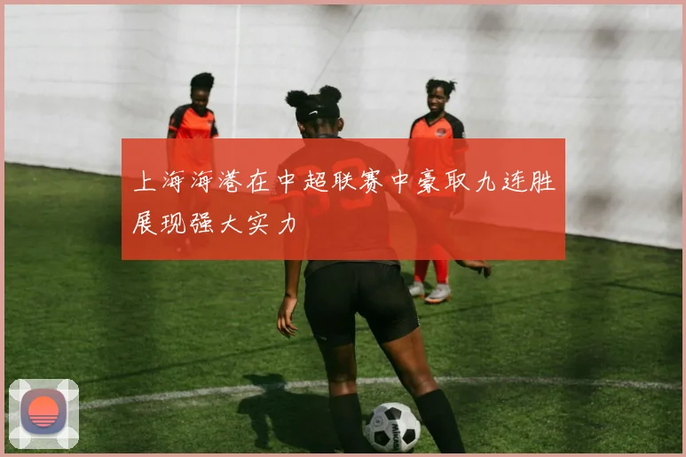 上海海港在中超联赛中豪取九连胜展现强大实力