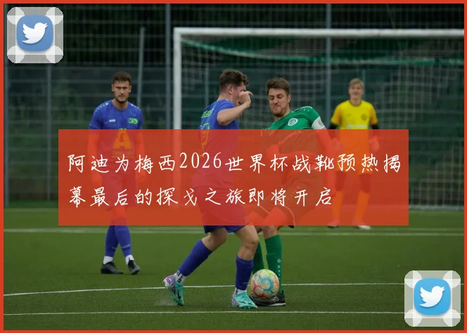 阿迪为梅西2026世界杯战靴预热揭幕最后的探戈之旅即将开启