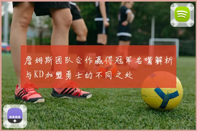 詹姆斯团队合作赢得冠军名嘴解析与KD加盟勇士的不同之处