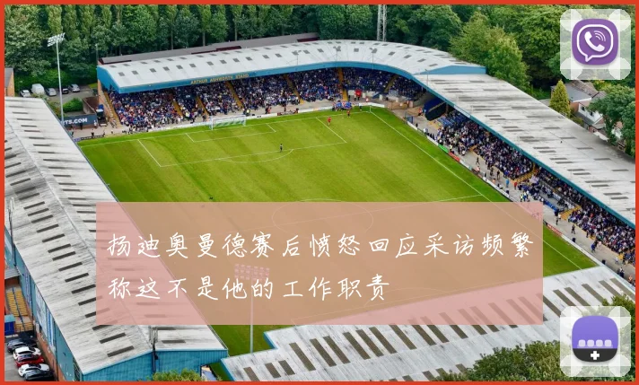 扬迪奥曼德赛后愤怒回应采访频繁称这不是他的工作职责