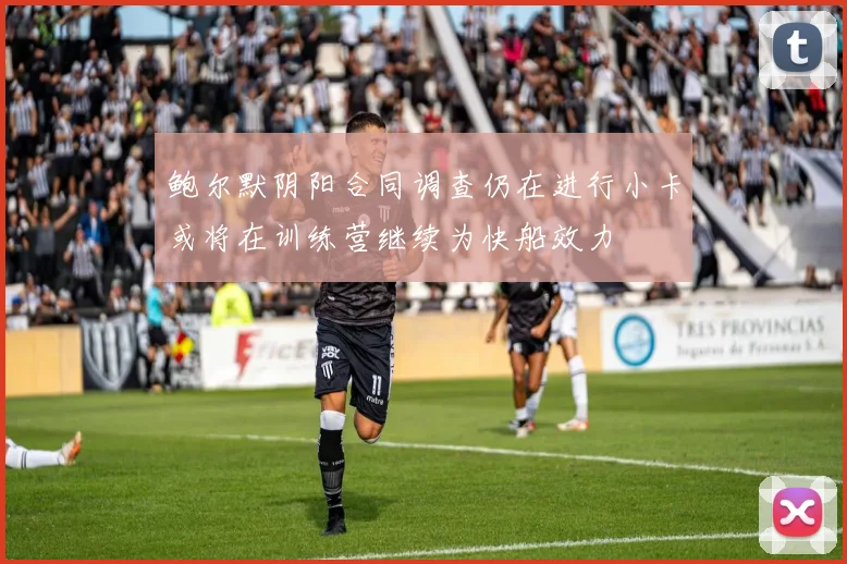 鲍尔默阴阳合同调查仍在进行小卡或将在训练营继续为快船效力