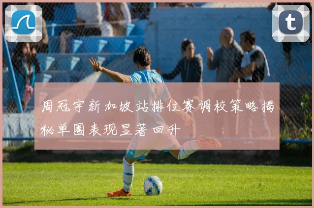 周冠宇新加坡站排位赛调校策略揭秘单圈表现显著回升