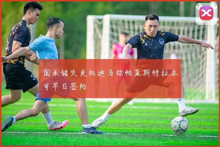 国米错失良机迪马称帕莱斯特拉本可早日签约