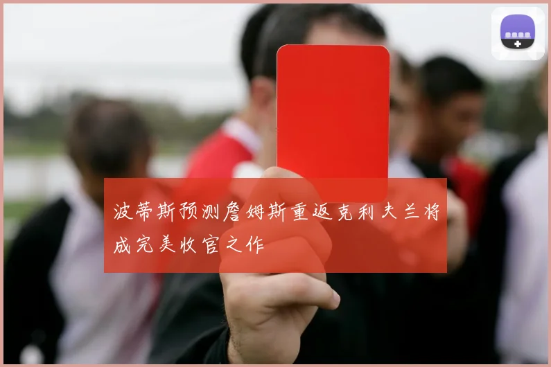 波蒂斯预测詹姆斯重返克利夫兰将成完美收官之作
