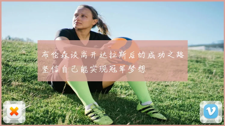 布伦森谈离开达拉斯后的成功之路坚信自己能实现冠军梦想