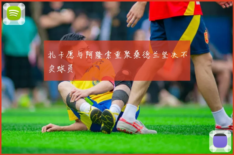 扎卡愿与阿隆索重聚桑德兰坚决不卖球员