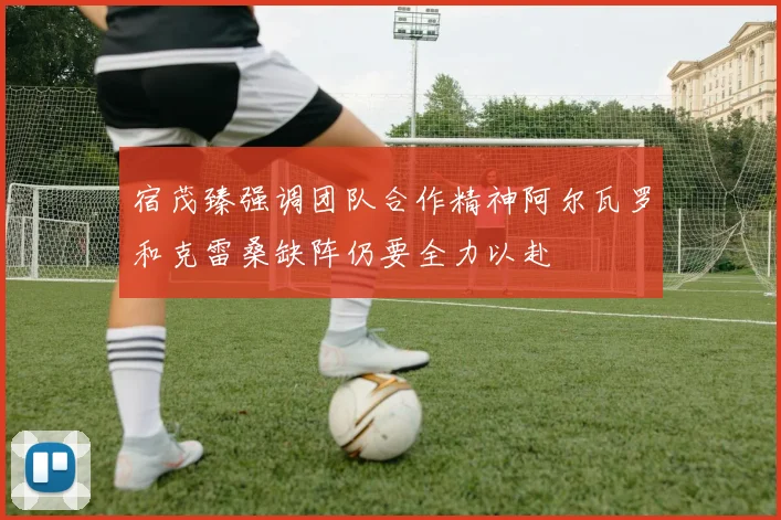 宿茂臻强调团队合作精神阿尔瓦罗和克雷桑缺阵仍要全力以赴
