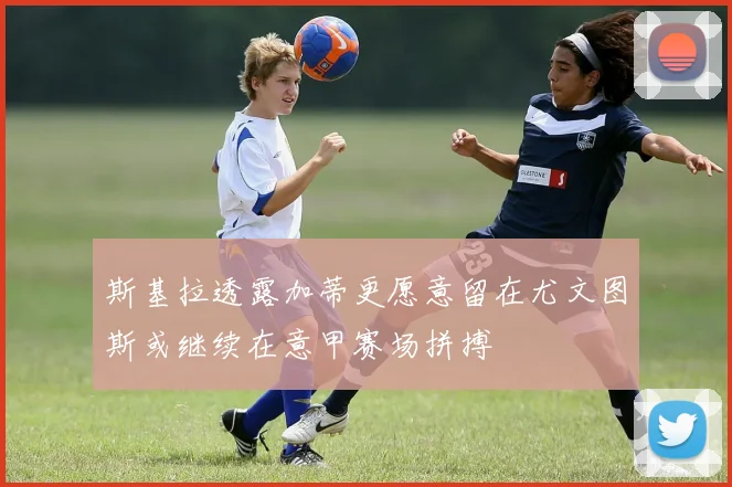斯基拉透露加蒂更愿意留在尤文图斯或继续在意甲赛场拼搏