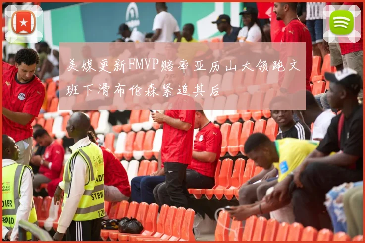 美媒更新FMVP赔率亚历山大领跑文班下滑布伦森紧追其后