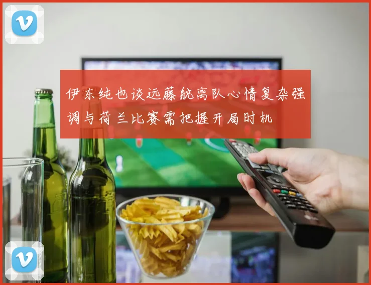 伊东纯也谈远藤航离队心情复杂强调与荷兰比赛需把握开局时机