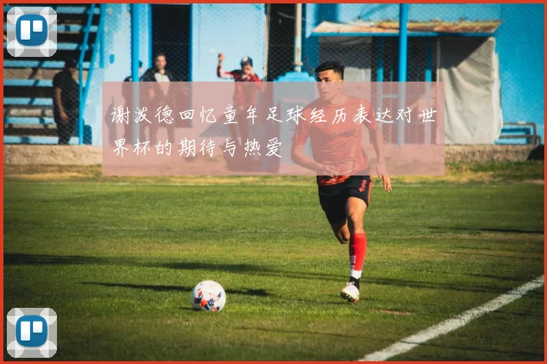 谢泼德回忆童年足球经历表达对世界杯的期待与热爱