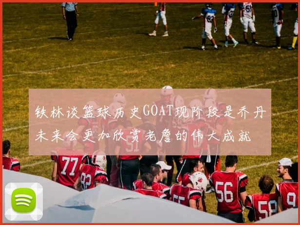 铁林谈篮球历史GOAT现阶段是乔丹未来会更加欣赏老詹的伟大成就