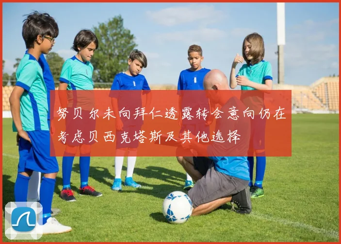 努贝尔未向拜仁透露转会意向仍在考虑贝西克塔斯及其他选择