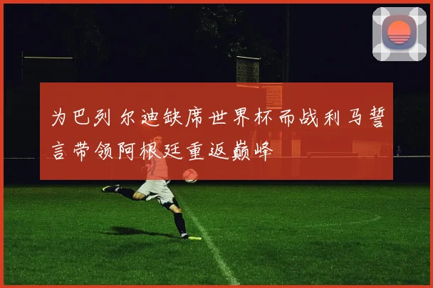 为巴列尔迪缺席世界杯而战利马誓言带领阿根廷重返巅峰