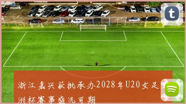 浙江嘉兴获批承办2028年U20女足亚洲杯赛事盛况可期