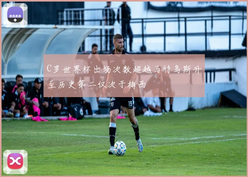 C罗世界杯出场次数超越马特乌斯升至历史第二仅次于梅西