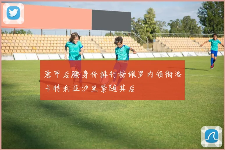 意甲后腰身价排行榜佩罗内领衔洛卡特利亚沙里紧随其后