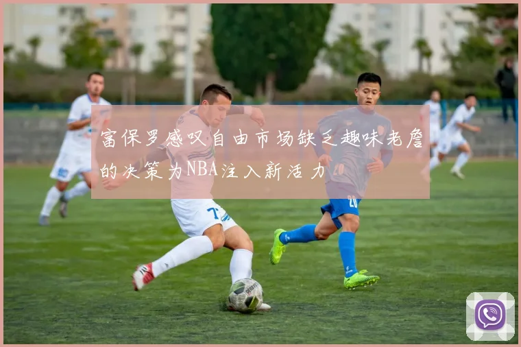 富保罗感叹自由市场缺乏趣味老詹的决策为NBA注入新活力