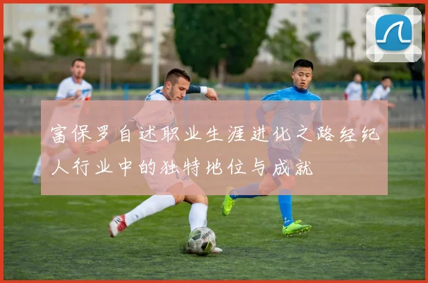 富保罗自述职业生涯进化之路经纪人行业中的独特地位与成就