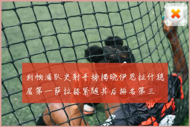 利物浦队史射手榜揭晓伊恩拉什稳居第一萨拉赫紧随其后排名第三