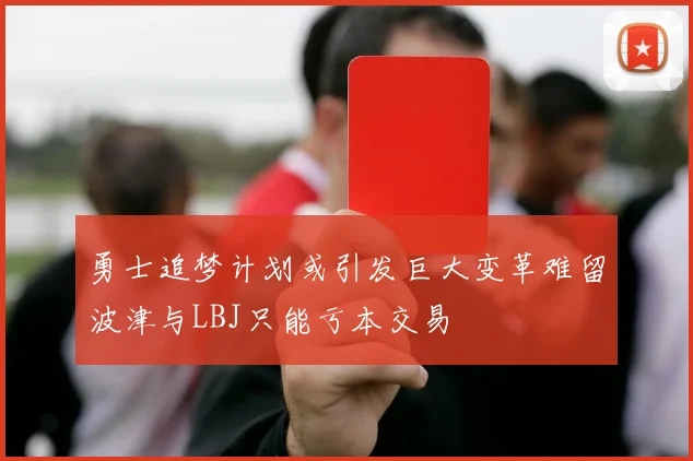 勇士追梦计划或引发巨大变革难留波津与LBJ只能亏本交易
