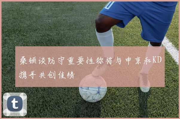 桑顿谈防守重要性称将与申京和KD携手共创佳绩
