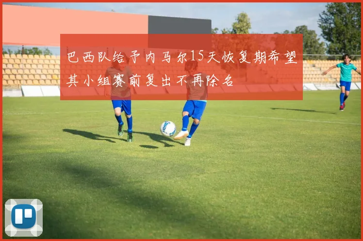 巴西队给予内马尔15天恢复期希望其小组赛前复出不再除名