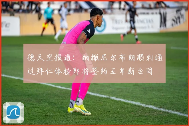德天空报道：纳撒尼尔布朗顺利通过拜仁体检即将签约五年新合同