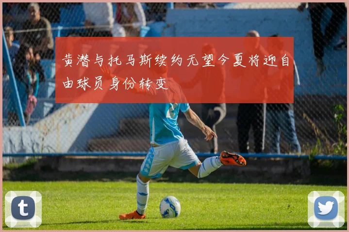 黄潜与托马斯续约无望今夏将迎自由球员身份转变