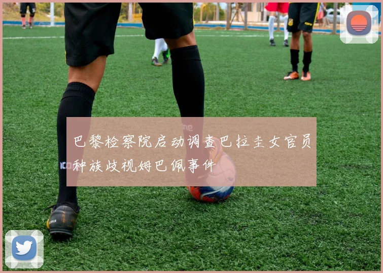 巴黎检察院启动调查巴拉圭女官员种族歧视姆巴佩事件
