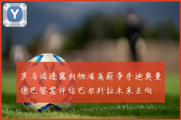 罗马诺透露利物浦高薪争夺迪奥曼德巴黎需评估巴尔科拉未来去向